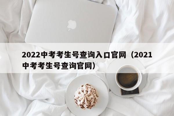 2022中考考生号查询入口官网（2021中考考生号查询官网）