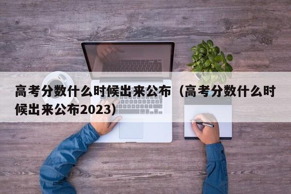 高考分数什么时候出来公布（高考分数什么时候出来公布2023）