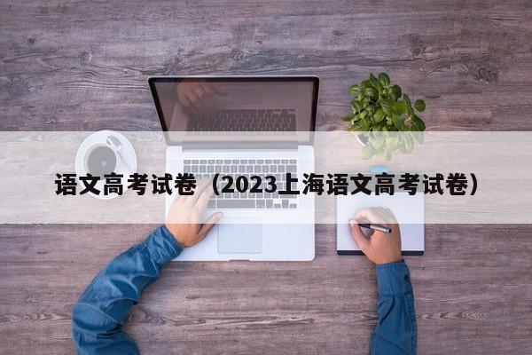 语文高考试卷（2023上海语文高考试卷）