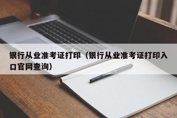 银行从业准考证打印（银行从业准考证打印入口官网查询）