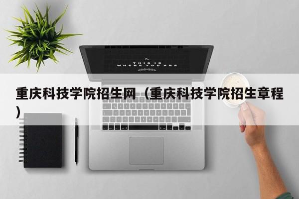 重庆科技学院招生网（重庆科技学院招生章程）