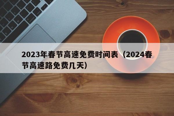 2023年春节高速免费时间表（2024春节高速路免费几天）