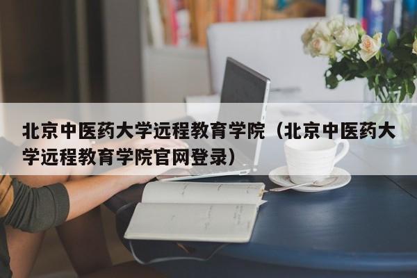 北京中医药大学远程教育学院（北京中医药大学远程教育学院官网登录）