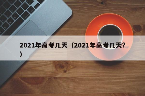 2021年高考几天（2021年高考几天?）