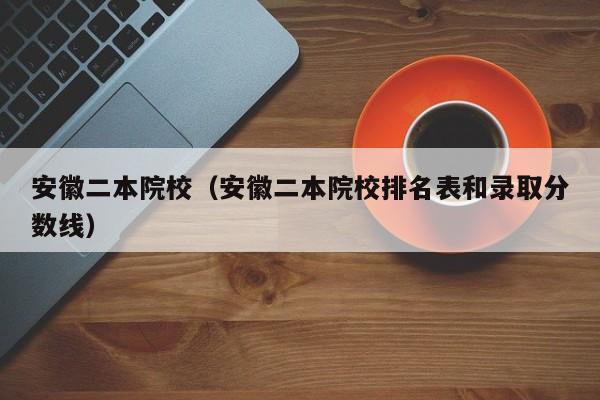 安徽二本院校（安徽二本院校排名表和录取分数线）