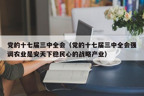 党的十七届三中全会（党的十七届三中全会强调农业是安天下稳民心的战略产业）