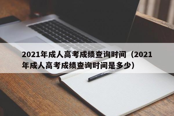 2021年成人高考成绩查询时间（2021年成人高考成绩查询时间是多少）