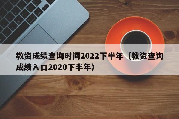 教资成绩查询时间2022下半年（教资查询成绩入口2020下半年）