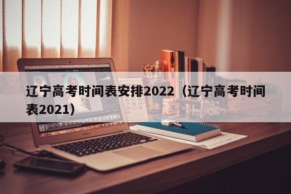 辽宁高考时间表安排2022（辽宁高考时间表2021）