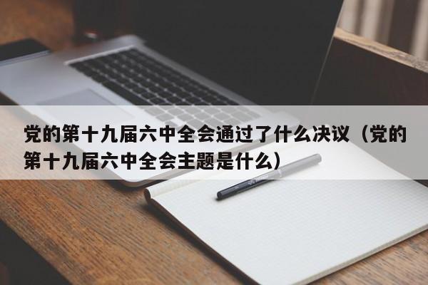 党的第十九届六中全会通过了什么决议（党的第十九届六中全会主题是什么）