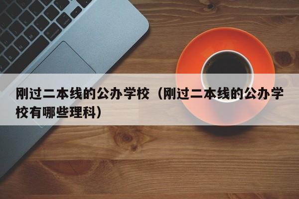 刚过二本线的公办学校（刚过二本线的公办学校有哪些理科）