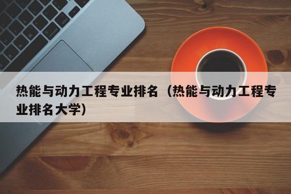 热能与动力工程专业排名（热能与动力工程专业排名大学）