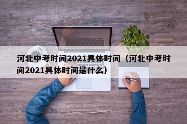 河北中考时间2021具体时间（河北中考时间2021具体时间是什么）