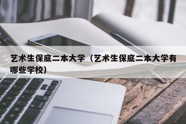 艺术生保底二本大学（艺术生保底二本大学有哪些学校）