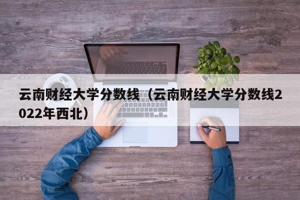 云南财经大学分数线（云南财经大学分数线2022年西北）