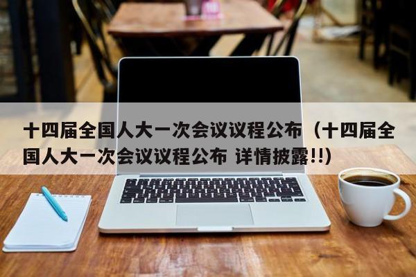 十四届全国人大一次会议议程公布（十四届全国人大一次会议议程公布 详情披露!!）