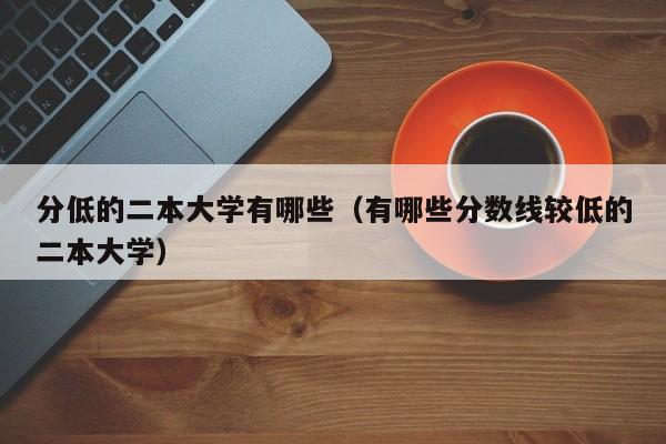 分低的二本大学有哪些（有哪些分数线较低的二本大学）