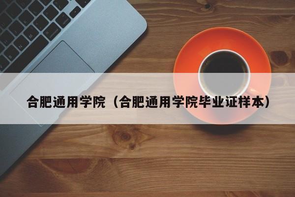 合肥通用学院（合肥通用学院毕业证样本）