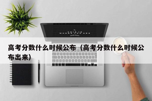 高考分数什么时候公布（高考分数什么时候公布出来）