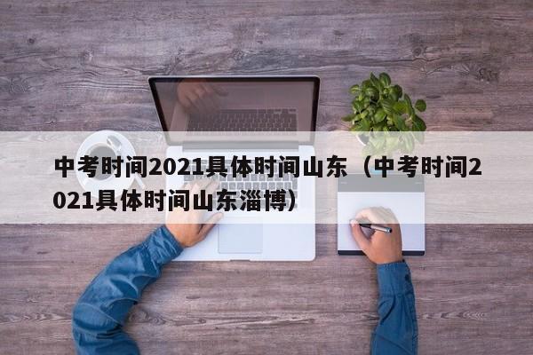 中考时间2021具体时间山东（中考时间2021具体时间山东淄博）