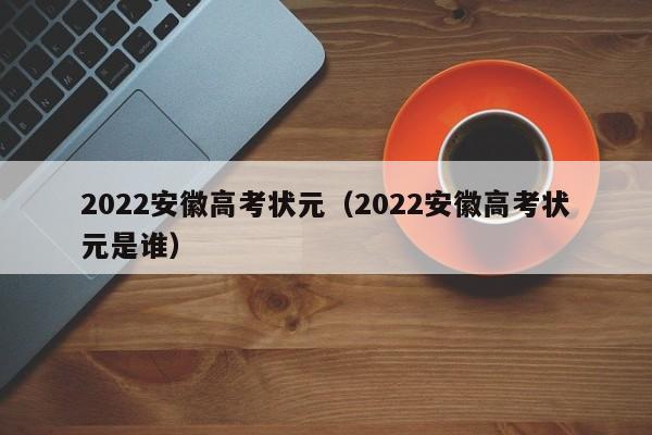 2022安徽高考状元（2022安徽高考状元是谁）