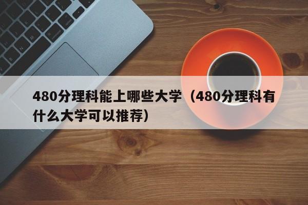 480分理科能上哪些大学（480分理科有什么大学可以推荐）