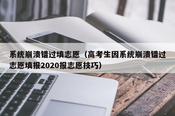 系统崩溃错过填志愿（高考生因系统崩溃错过志愿填报2020报志愿技巧）