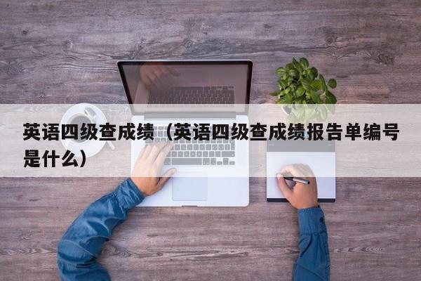 英语四级查成绩（英语四级查成绩报告单编号是什么）