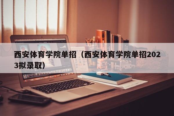 西安体育学院单招（西安体育学院单招2023拟录取）