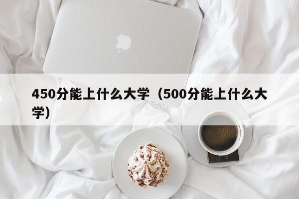 450分能上什么大学（500分能上什么大学）