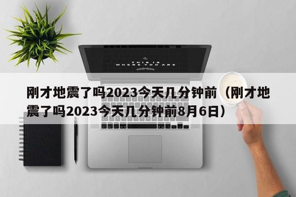 刚才地震了吗2023今天几分钟前（刚才地震了吗2023今天几分钟前8月6日）