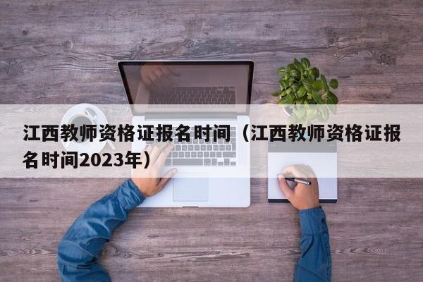 江西教师资格证报名时间（江西教师资格证报名时间2023年）