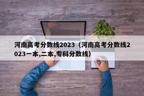 河南高考分数线2023（河南高考分数线2023一本,二本,专科分数线）