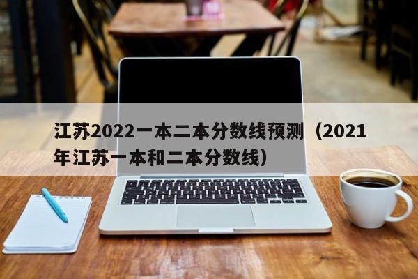 江苏2022一本二本分数线预测（2021年江苏一本和二本分数线）