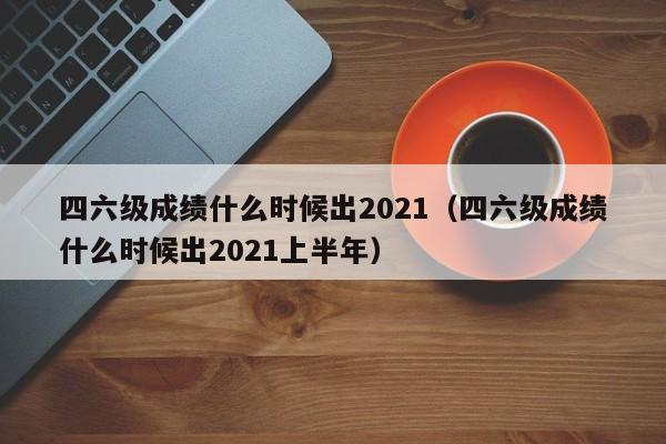 四六级成绩什么时候出2021（四六级成绩什么时候出2021上半年）