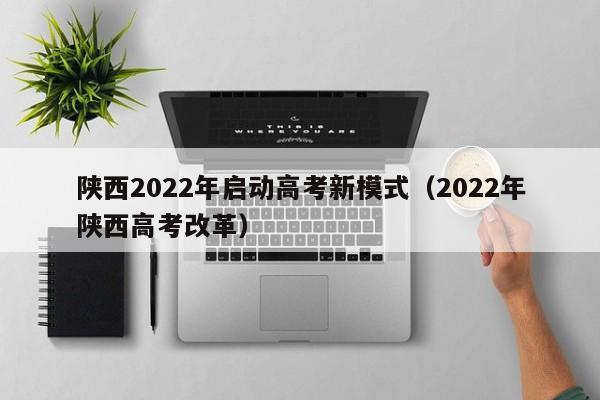 陕西2022年启动高考新模式（2022年陕西高考改革）