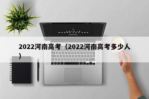 2022河南高考（2022河南高考多少人）