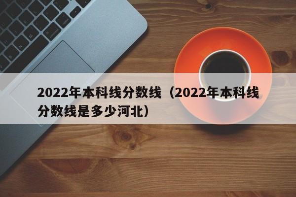 2022年本科线分数线（2022年本科线分数线是多少河北）