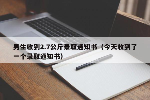 男生收到2.7公斤录取通知书（今天收到了一个录取通知书）