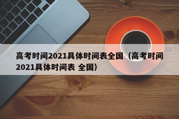 高考时间2021具体时间表全国（高考时间2021具体时间表 全国）