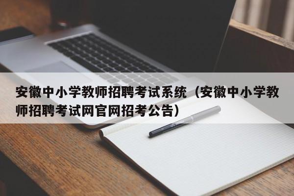 安徽中小学教师招聘考试系统（安徽中小学教师招聘考试网官网招考公告）