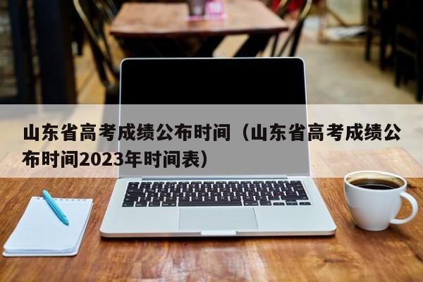 山东省高考成绩公布时间（山东省高考成绩公布时间2023年时间表）