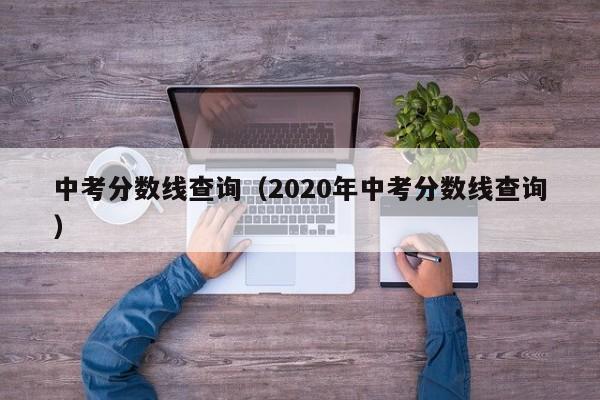 中考分数线查询（2020年中考分数线查询）