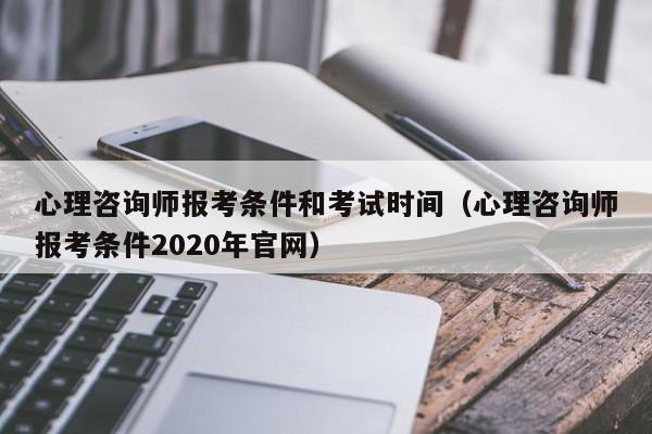 心理咨询师报考条件和考试时间（心理咨询师报考条件2020年官网）