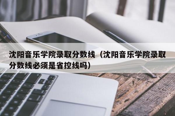 沈阳音乐学院录取分数线（沈阳音乐学院录取分数线必须是省控线吗）