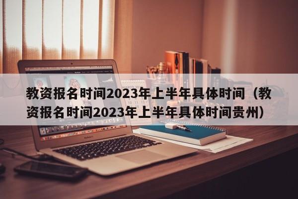 教资报名时间2023年上半年具体时间（教资报名时间2023年上半年具体时间贵州）