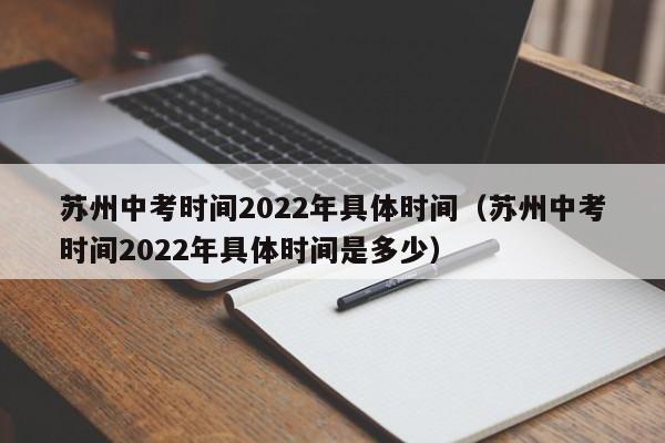 苏州中考时间2022年具体时间（苏州中考时间2022年具体时间是多少）