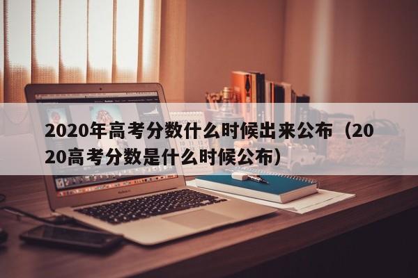 2020年高考分数什么时候出来公布（2020高考分数是什么时候公布）