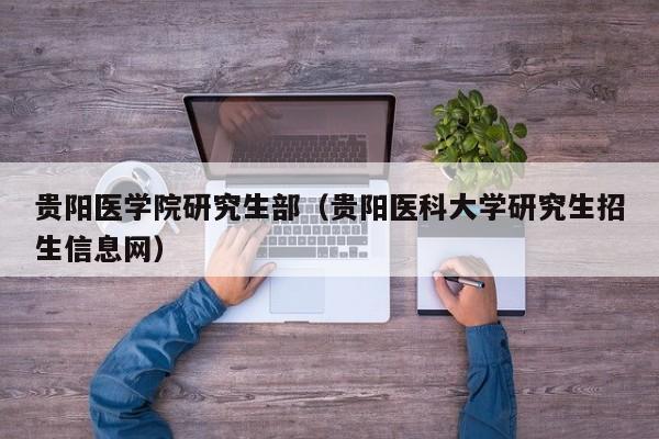 贵阳医学院研究生部（贵阳医科大学研究生招生信息网）