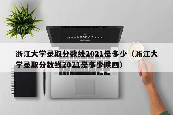 浙江大学录取分数线2021是多少（浙江大学录取分数线2021是多少陕西）